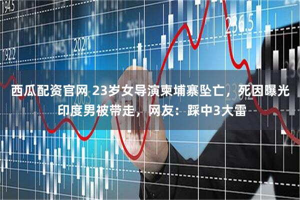 西瓜配资官网 23岁女导演柬埔寨坠亡，死因曝光 印度男被带走，网友：踩中3大雷