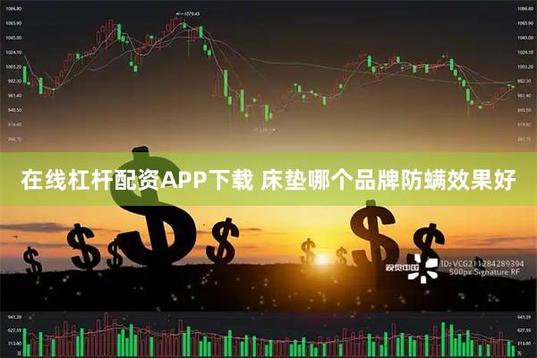 在线杠杆配资APP下载 床垫哪个品牌防螨效果好