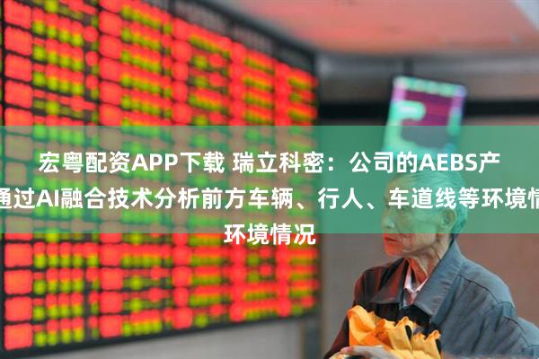 宏粤配资APP下载 瑞立科密：公司的AEBS产品通过AI融合技术分析前方车辆、行人、车道线等环境情况