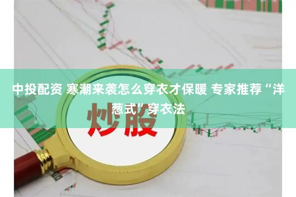中投配资 寒潮来袭怎么穿衣才保暖 专家推荐“洋葱式”穿衣法
