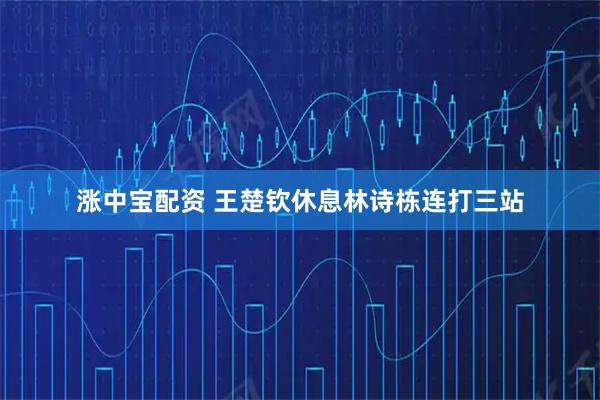 涨中宝配资 王楚钦休息林诗栋连打三站