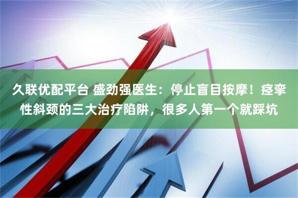 久联优配平台 盛劲强医生：停止盲目按摩！痉挛性斜颈的三大治疗陷阱，很多人第一个就踩坑