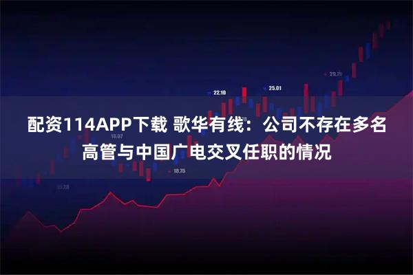配资114APP下载 歌华有线：公司不存在多名高管与中国广电交叉任职的情况