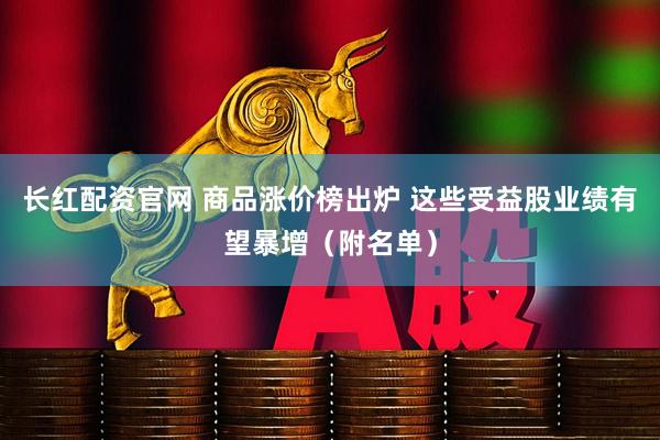 长红配资官网 商品涨价榜出炉 这些受益股业绩有望暴增（附名单）