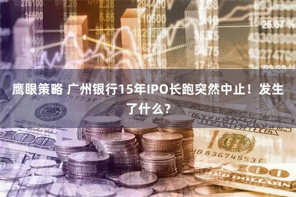 鹰眼策略 广州银行15年IPO长跑突然中止！发生了什么？