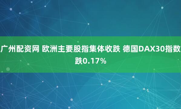 广州配资网 欧洲主要股指集体收跌 德国DAX30指数跌0.17%