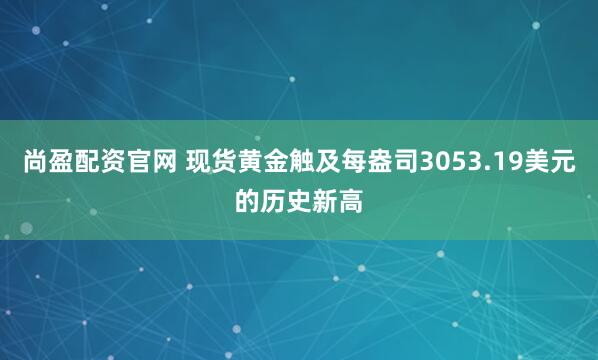 尚盈配资官网 现货黄金触及每盎司3053.19美元的历史新高