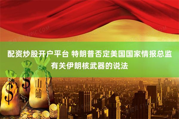 配资炒股开户平台 特朗普否定美国国家情报总监有关伊朗核武器的说法