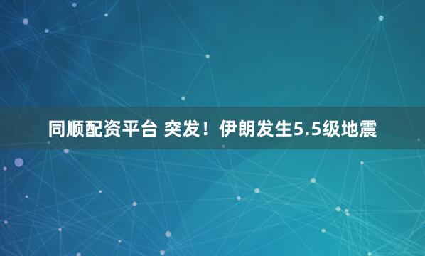 同顺配资平台 突发！伊朗发生5.5级地震