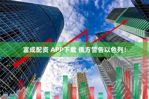 富成配资 APP下载 俄方警告以色列！