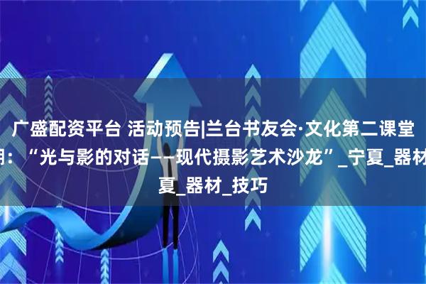 广盛配资平台 活动预告|兰台书友会·文化第二课堂第六期：“光与影的对话——现代摄影艺术沙龙”_宁夏_器材_技巧