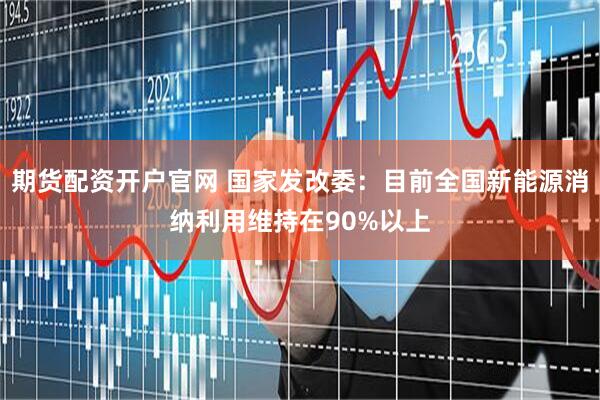 期货配资开户官网 国家发改委：目前全国新能源消纳利用维持在90%以上