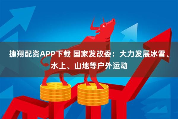 捷翔配资APP下载 国家发改委：大力发展冰雪、水上、山地等户外运动