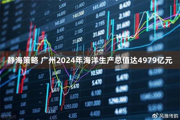 静海策略 广州2024年海洋生产总值达4979亿元