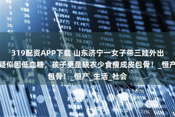 319配资APP下载 山东济宁一女子带三娃外出晕倒街头，疑似因低血糖，孩子更是缺衣少食瘦成皮包骨！_恒产_生活_社会