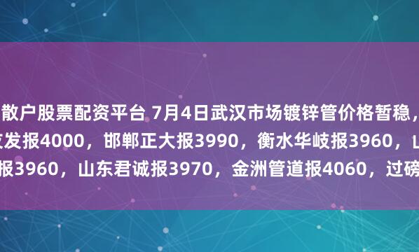 散户股票配资平台 7月4日武汉市场镀锌管价格暂稳，4寸*3.75mm邯郸友发报4000，邯郸正大报3990，衡水华岐报3960，山东君诚报3970，金洲管道报4060，过磅含税。（元/吨）