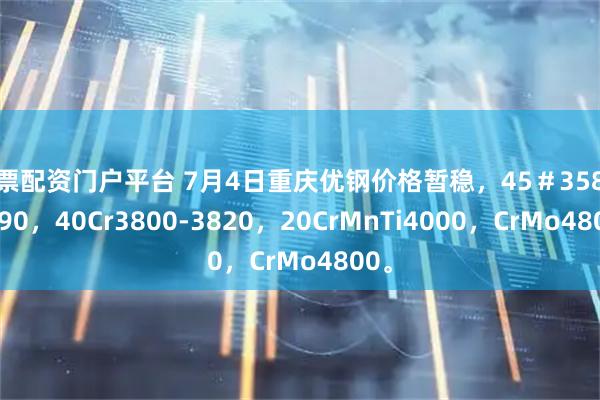 股票配资门户平台 7月4日重庆优钢价格暂稳，45＃3580-3590，40Cr3800-3820，20CrMnTi4000，CrMo4800。