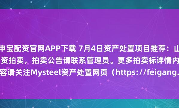 申宝配资官网APP下载 7月4日资产处置项目推荐：山东济宁市废钢、废焊丝盘等物资拍卖，拍卖公告请联系管理员。更多拍卖标详情内容请关注Mysteel资产处置网页（https://feigang.mysteel.com/zccz/）