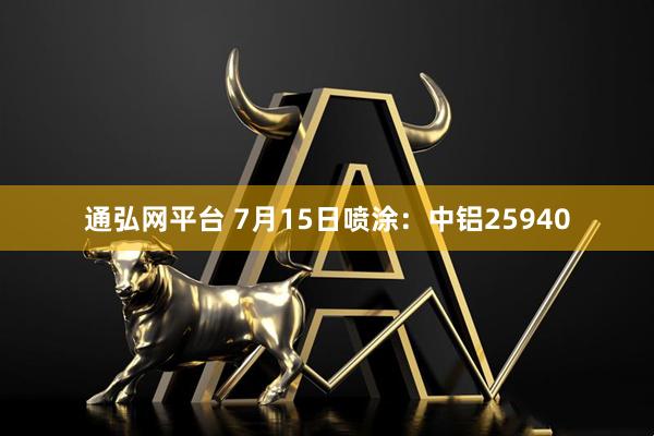 通弘网平台 7月15日喷涂：中铝25940