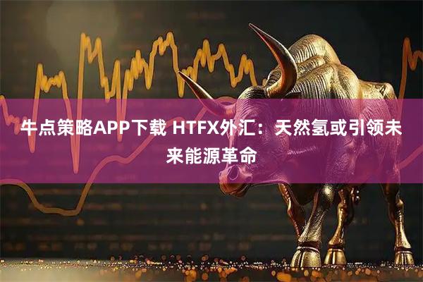 牛点策略APP下载 HTFX外汇：天然氢或引领未来能源革命