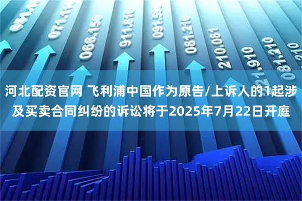 河北配资官网 飞利浦中国作为原告/上诉人的1起涉及买卖合同纠纷的诉讼将于2025年7月22日开庭