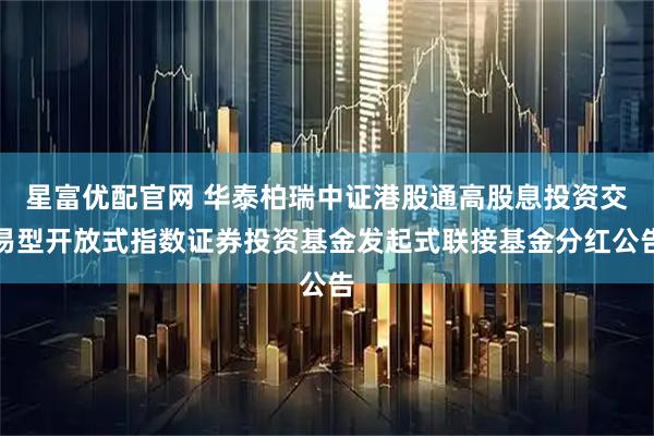 星富优配官网 华泰柏瑞中证港股通高股息投资交易型开放式指数证券投资基金发起式联接基金分红公告