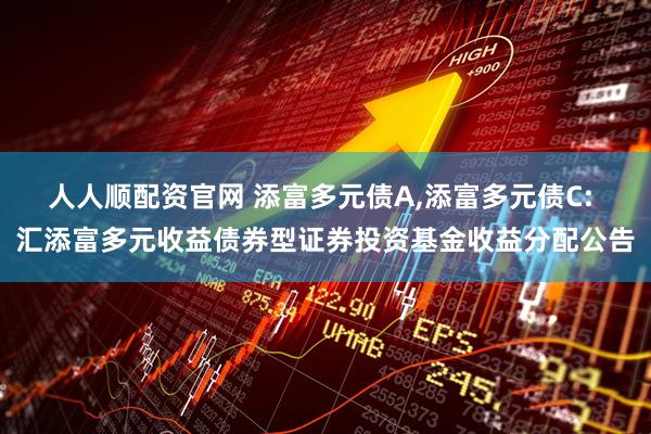 人人顺配资官网 添富多元债A,添富多元债C: 汇添富多元收益债券型证券投资基金收益分配公告