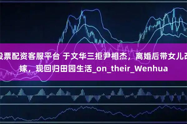 股票配资客服平台 于文华三拒尹相杰，离婚后带女儿改嫁，现回归田园生活_on_their_Wenhua