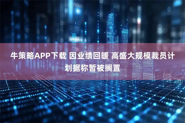 牛策略APP下载 因业绩回暖 高盛大规模裁员计划据称暂被搁置