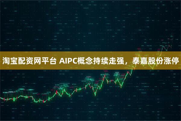 淘宝配资网平台 AIPC概念持续走强，泰嘉股份涨停