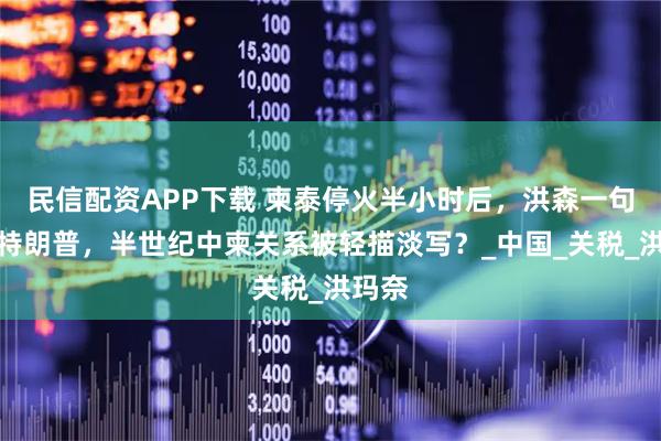 民信配资APP下载 柬泰停火半小时后，洪森一句感谢特朗普，半世纪中柬关系被轻描淡写？_中国_关税_洪玛奈