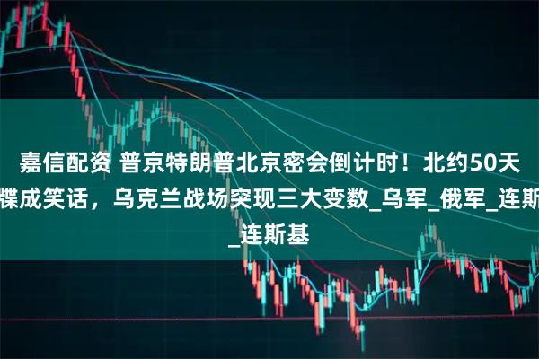 嘉信配资 普京特朗普北京密会倒计时！北约50天通牒成笑话，乌克兰战场突现三大变数_乌军_俄军_连斯基