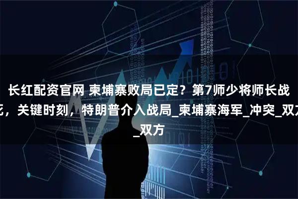 长红配资官网 柬埔寨败局已定？第7师少将师长战死，关键时刻，特朗普介入战局_柬埔寨海军_冲突_双方