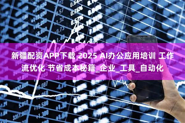 新疆配资APP下载 2025 AI办公应用培训 工作流优化 节省成本秘籍_企业_工具_自动化