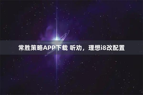 常胜策略APP下载 听劝，理想i8改配置