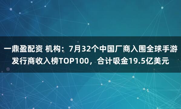 一鼎盈配资 机构：7月32个中国厂商入围全球手游发行商收入榜TOP100，合计吸金19.5亿美元