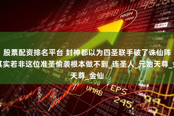 股票配资排名平台 封神都以为四圣联手破了诛仙阵，其实若非这位准圣偷袭根本做不到_连圣人_元始天尊_金仙