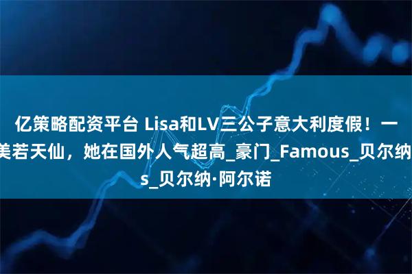 亿策略配资平台 Lisa和LV三公子意大利度假！一身红衣美若天仙，她在国外人气超高_豪门_Famous_贝尔纳·阿尔诺