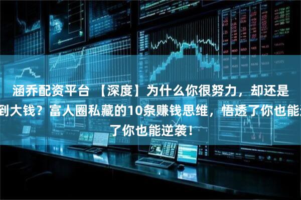 涵乔配资平台 【深度】为什么你很努力，却还是赚不到大钱？富人圈私藏的10条赚钱思维，悟透了你也能逆袭！