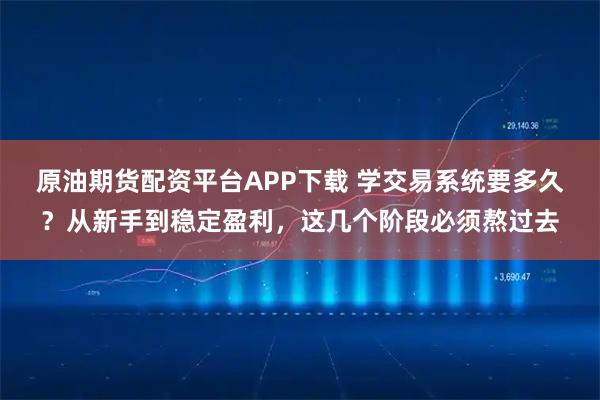 原油期货配资平台APP下载 学交易系统要多久？从新手到稳定盈利，这几个阶段必须熬过去