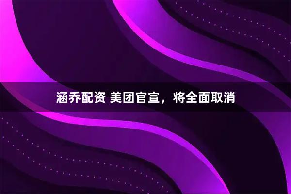 涵乔配资 美团官宣，将全面取消