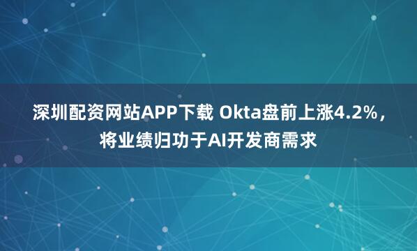 深圳配资网站APP下载 Okta盘前上涨4.2%，将业绩归功于AI开发商需求