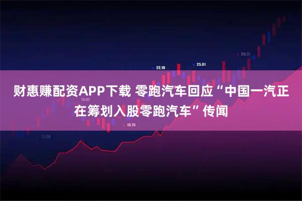 财惠赚配资APP下载 零跑汽车回应“中国一汽正在筹划入股零跑汽车”传闻