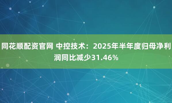 同花顺配资官网 中控技术：2025年半年度归母净利润同比减少31.46%