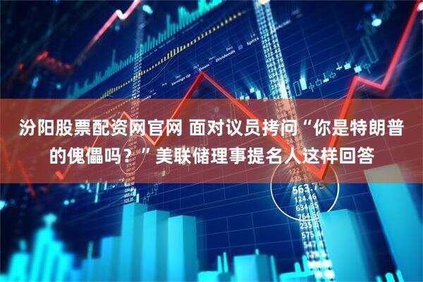 汾阳股票配资网官网 面对议员拷问“你是特朗普的傀儡吗？”美联储理事提名人这样回答