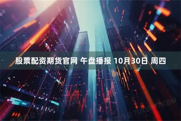 股票配资期货官网 午盘播报 10月30日 周四