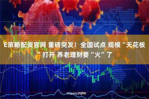 E策略配资官网 重磅突发！全国试点 规模“天花板”打开 养老理财要“火”了