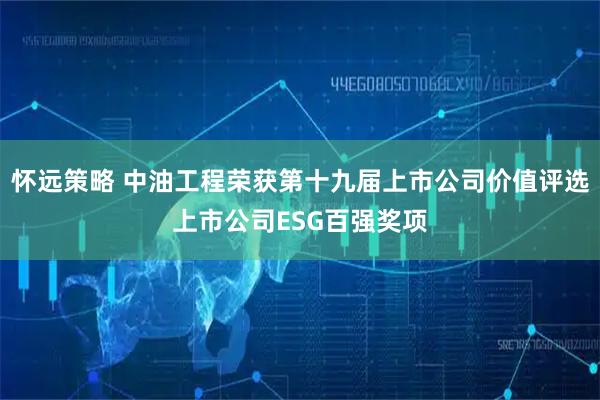 怀远策略 中油工程荣获第十九届上市公司价值评选上市公司ESG百强奖项
